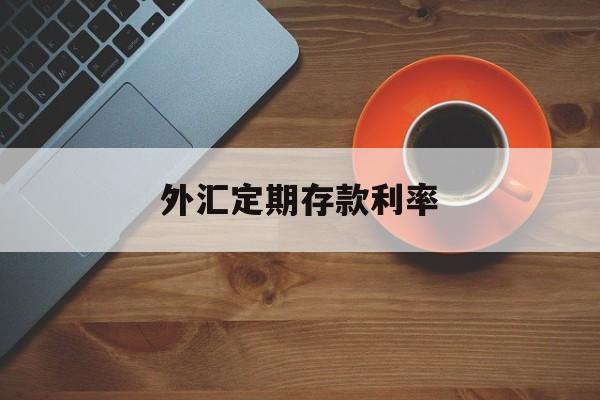 外汇定期存款利率(外汇定期起存金额等值多少元人民币)