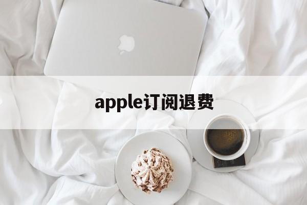 apple订阅退费(苹果订阅退费打哪个电话)